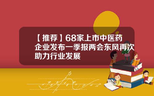 【推荐】68家上市中医药企业发布一季报两会东风再次助力行业发展