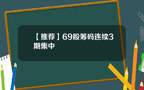 【推荐】69股筹码连续3期集中