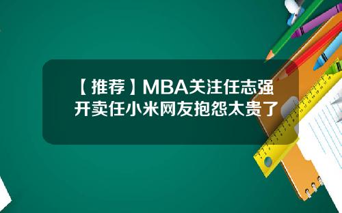 【推荐】MBA关注任志强开卖任小米网友抱怨太贵了