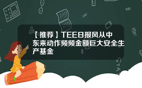 【推荐】TEE日报风从中东来动作频频金额巨大安全生产基金