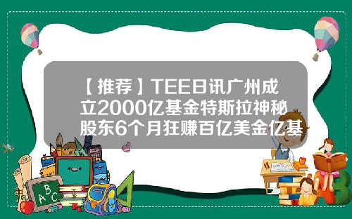 【推荐】TEE日讯广州成立2000亿基金特斯拉神秘股东6个月狂赚百亿美金亿基金