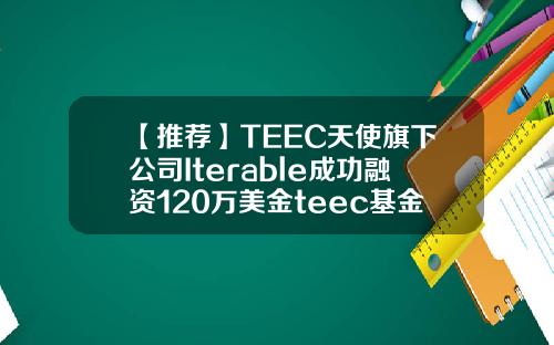 【推荐】TEEC天使旗下公司Iterable成功融资120万美金teec基金