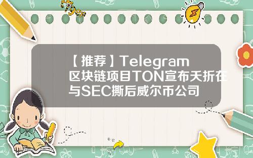 【推荐】Telegram区块链项目TON宣布夭折在与SEC撕后威尔币公司