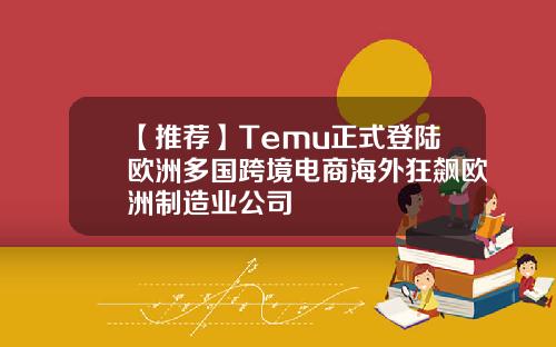 【推荐】Temu正式登陆欧洲多国跨境电商海外狂飙欧洲制造业公司