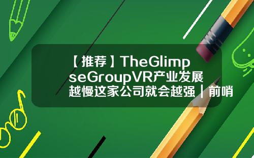 【推荐】TheGlimpseGroupVR产业发展越慢这家公司就会越强｜前哨2016年vr公司估值