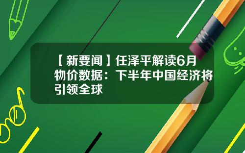 【新要闻】任泽平解读6月物价数据：下半年中国经济将引领全球