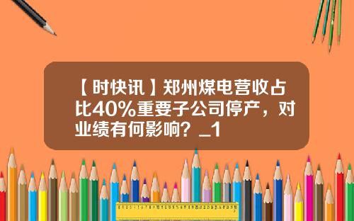 【时快讯】郑州煤电营收占比40%重要子公司停产，对业绩有何影响？_1