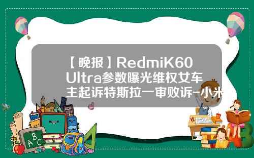 【晚报】RedmiK60Ultra参数曝光维权女车主起诉特斯拉一审败诉-小米公司起诉预装软件公司【新闻】