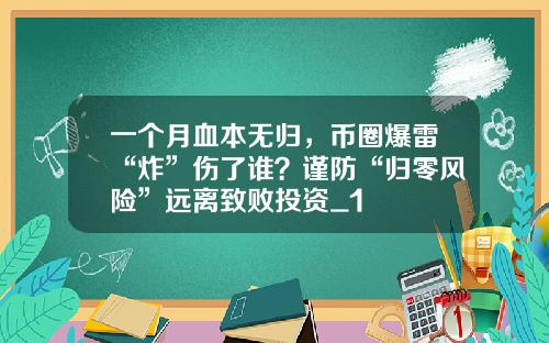 一个月血本无归，币圈爆雷“炸”伤了谁？谨防“归零风险”远离致败投资_1