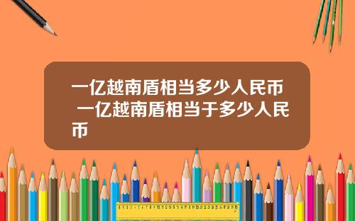 一亿越南盾相当多少人民币 一亿越南盾相当于多少人民币