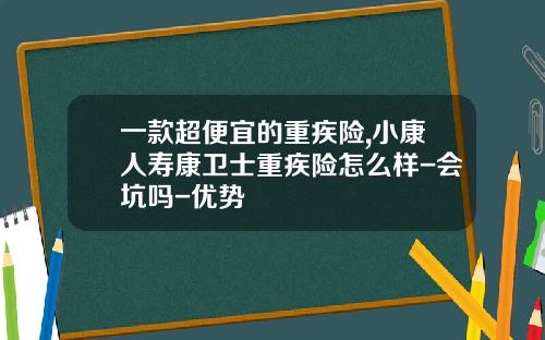 一款超便宜的重疾险,小康人寿康卫士重疾险怎么样-会坑吗-优势