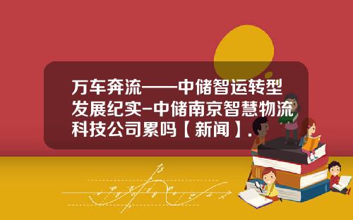 万车奔流——中储智运转型发展纪实-中储南京智慧物流科技公司累吗【新闻】.