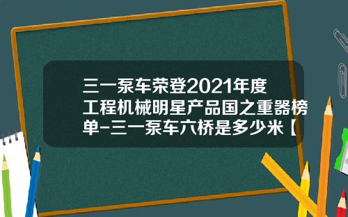 三一泵车荣登2021年度工程机械明星产品国之重器榜单-三一泵车六桥是多少米【新闻】.