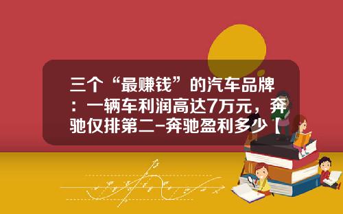 三个“最赚钱”的汽车品牌：一辆车利润高达7万元，奔驰仅排第二-奔驰盈利多少【新闻】.