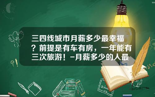 三四线城市月薪多少最幸福？前提是有车有房，一年能有三次旅游！-月薪多少的人最幸福【新闻】.