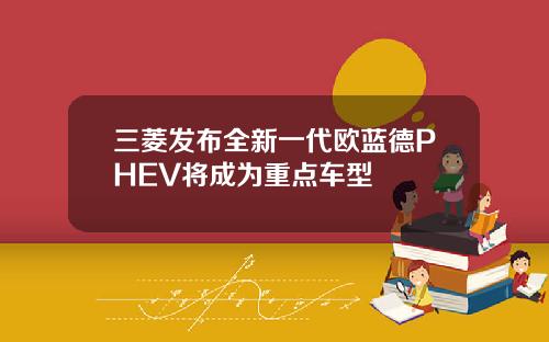 三菱发布全新一代欧蓝德PHEV将成为重点车型
