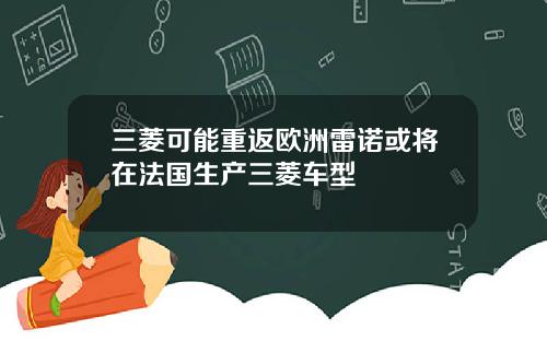 三菱可能重返欧洲雷诺或将在法国生产三菱车型