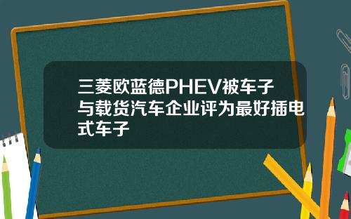 三菱欧蓝德PHEV被车子与载货汽车企业评为最好插电式车子