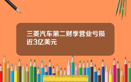 三菱汽车第二财季营业亏损近3亿美元