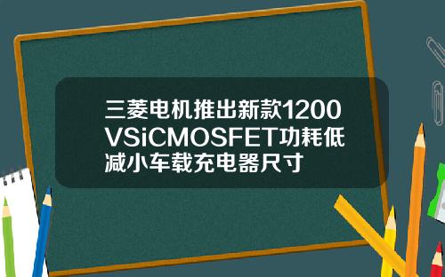三菱电机推出新款1200VSiCMOSFET功耗低减小车载充电器尺寸