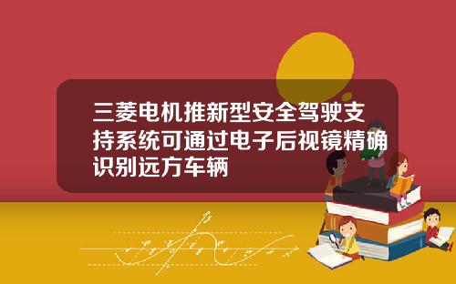 三菱电机推新型安全驾驶支持系统可通过电子后视镜精确识别远方车辆