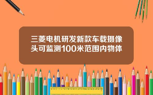 三菱电机研发新款车载摄像头可监测100米范围内物体