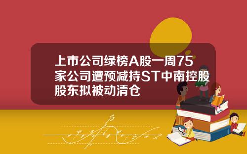 上市公司绿榜A股一周75家公司遭预减持ST中南控股股东拟被动清仓
