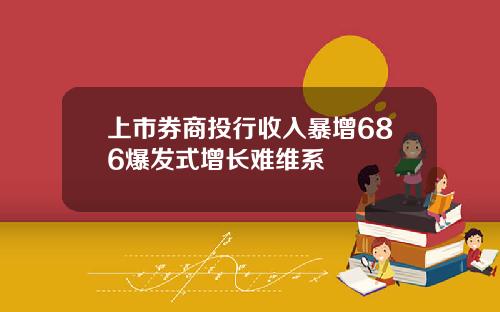 上市券商投行收入暴增686爆发式增长难维系 上市券商投行收入暴增686爆发式增长难维系