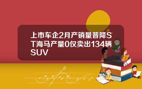 上市车企2月产销量普降ST海马产量0仅卖出134辆SUV