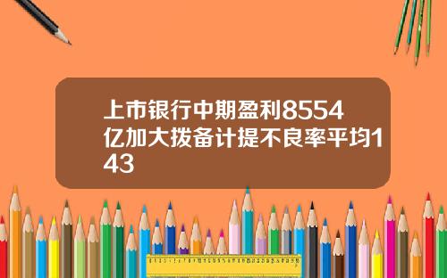 上市银行中期盈利8554亿加大拨备计提不良率平均143