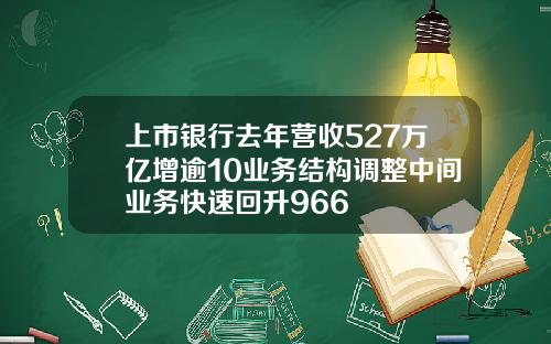 上市银行去年营收527万亿增逾10业务结构调整中间业务快速回升966 上市银行去年营收527万亿增逾10业务结构调整中间业务快速回升966