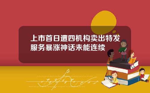 上市首日遭四机构卖出特发服务暴涨神话未能连续