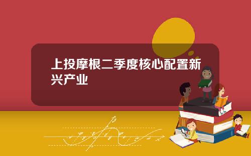 上投摩根二季度核心配置新兴产业