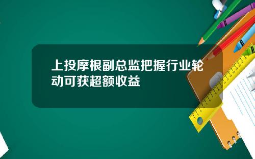 上投摩根副总监把握行业轮动可获超额收益