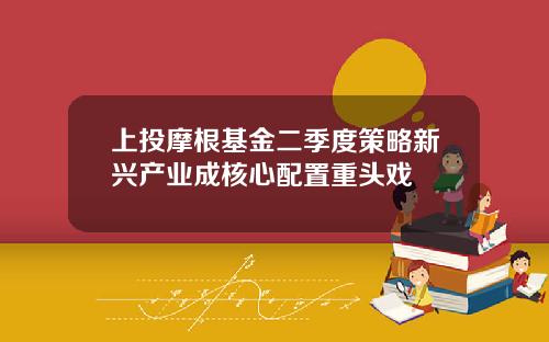 上投摩根基金二季度策略新兴产业成核心配置重头戏
