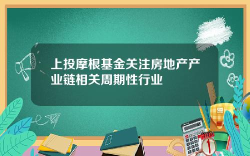 上投摩根基金关注房地产产业链相关周期性行业