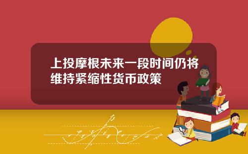 上投摩根未来一段时间仍将维持紧缩性货币政策