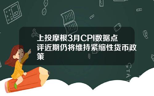 上投摩根3月CPI数据点评近期仍将维持紧缩性货币政策