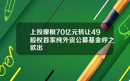 上投摩根70亿元转让49股权首家纯外资公募基金呼之欲出