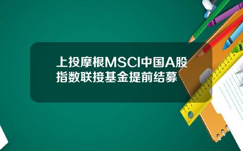 上投摩根MSCI中国A股指数联接基金提前结募