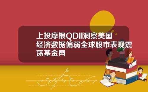 上投摩根QDII洞察美国经济数据偏弱全球股市表现震荡基金网