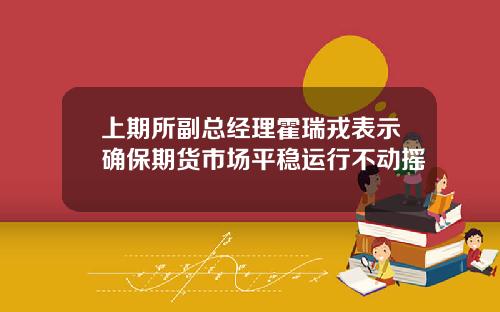 上期所副总经理霍瑞戎表示确保期货市场平稳运行不动摇