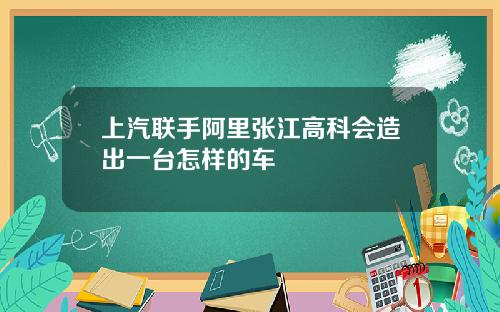 上汽联手阿里张江高科会造出一台怎样的车