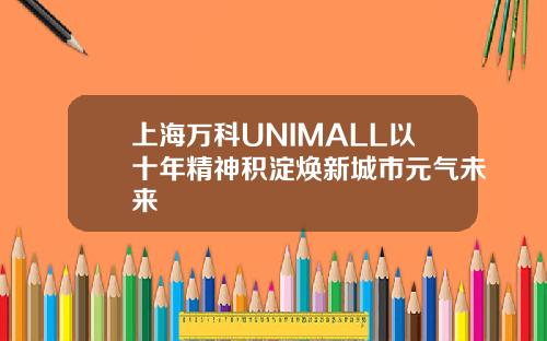 上海万科UNIMALL以十年精神积淀焕新城市元气未来