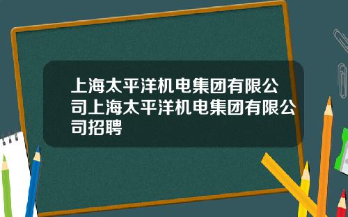 上海太平洋机电集团有限公司上海太平洋机电集团有限公司招聘