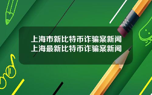 上海市新比特币诈骗案新闻上海最新比特币诈骗案新闻