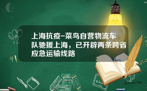上海抗疫-菜鸟自营物流车队驰援上海，已开辟两条跨省应急运输线路