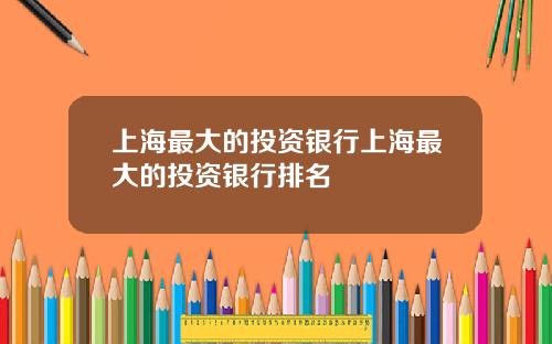 上海最大的投资银行上海最大的投资银行排名