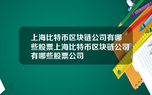 上海比特币区块链公司有哪些股票上海比特币区块链公司有哪些股票公司