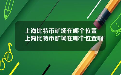 上海比特币矿场在哪个位置上海比特币矿场在哪个位置啊
